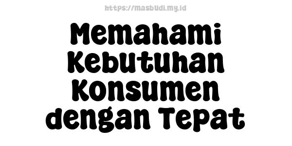 Memahami Kebutuhan Konsumen dengan Tepat