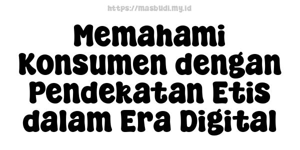 Memahami Konsumen dengan Pendekatan Etis dalam Era Digital