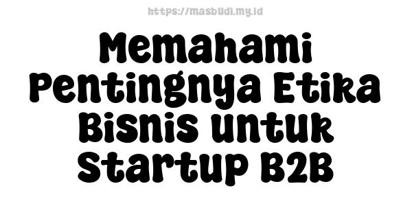 Memahami Pentingnya Etika Bisnis untuk Startup B2B