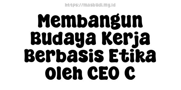 Membangun Budaya Kerja Berbasis Etika oleh CEO C