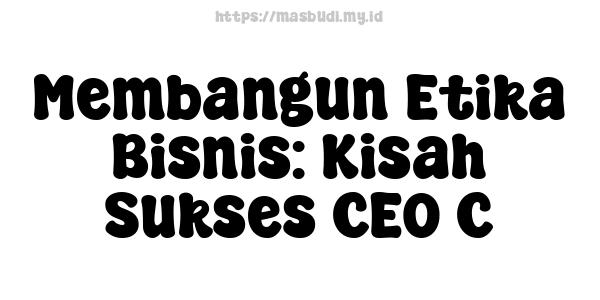 Membangun Etika Bisnis: Kisah Sukses CEO C