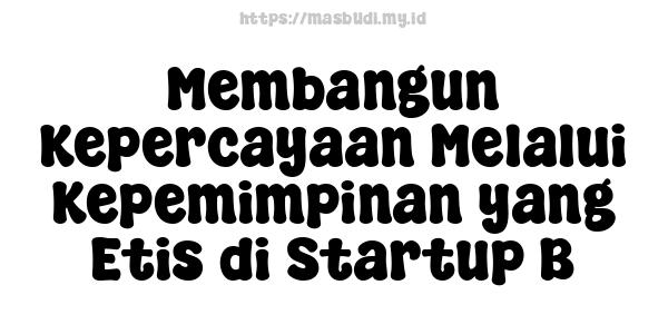 Membangun Kepercayaan Melalui Kepemimpinan yang Etis di Startup B