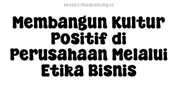 Membangun Kultur Positif di Perusahaan Melalui Etika Bisnis