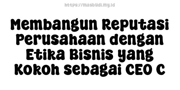 Membangun Reputasi Perusahaan dengan Etika Bisnis yang Kokoh sebagai CEO C