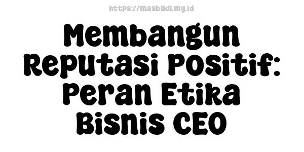 Membangun Reputasi Positif: Peran Etika Bisnis CEO