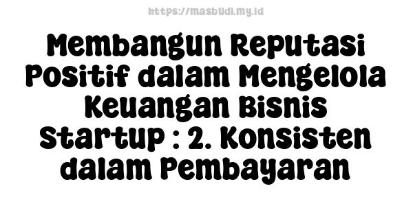 Membangun Reputasi Positif dalam Mengelola Keuangan Bisnis Startup : 2. Konsisten dalam Pembayaran