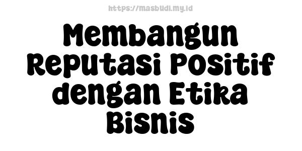 Membangun Reputasi Positif dengan Etika Bisnis