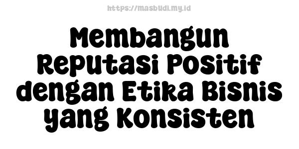 Membangun Reputasi Positif dengan Etika Bisnis yang Konsisten