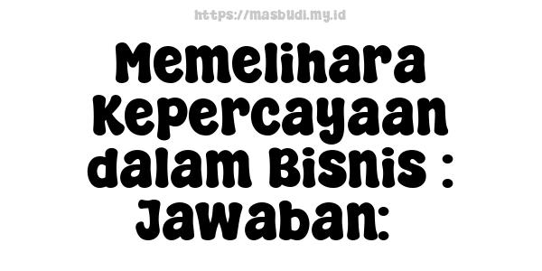 Memelihara Kepercayaan dalam Bisnis : Jawaban: 