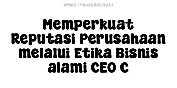 Memperkuat Reputasi Perusahaan melalui Etika Bisnis alami CEO C