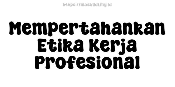 Mempertahankan Etika Kerja Profesional