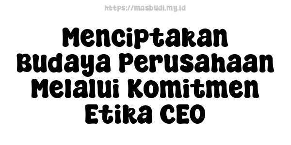 Menciptakan Budaya Perusahaan Melalui Komitmen Etika CEO