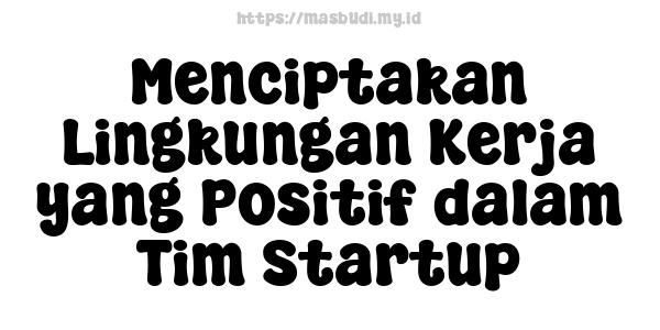 Menciptakan Lingkungan Kerja yang Positif dalam Tim Startup