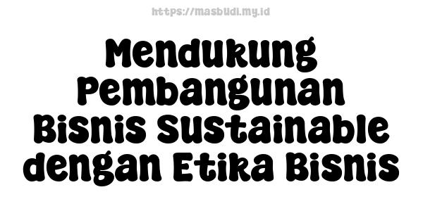 Mendukung Pembangunan Bisnis Sustainable dengan Etika Bisnis