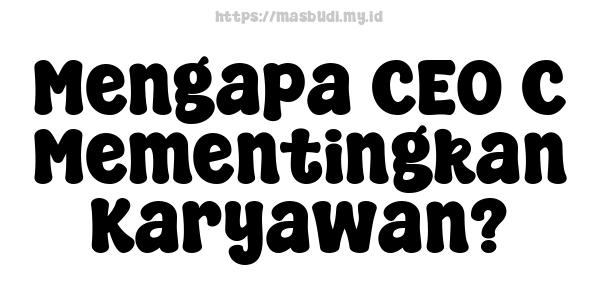 Mengapa CEO C Mementingkan Karyawan?