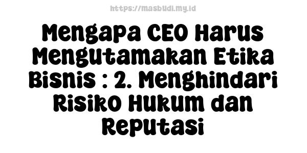 Mengapa CEO Harus Mengutamakan Etika Bisnis : 2. Menghindari Risiko Hukum dan Reputasi