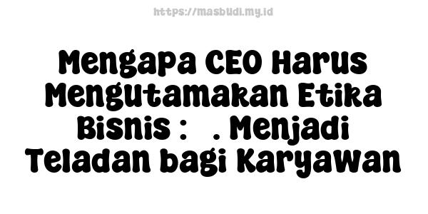 Mengapa CEO Harus Mengutamakan Etika Bisnis : 3. Menjadi Teladan bagi Karyawan