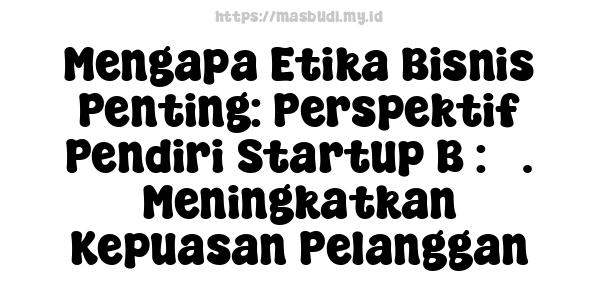 Mengapa Etika Bisnis Penting: Perspektif Pendiri Startup B : 3. Meningkatkan Kepuasan Pelanggan