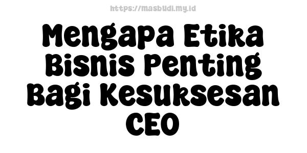 Mengapa Etika Bisnis Penting Bagi Kesuksesan CEO