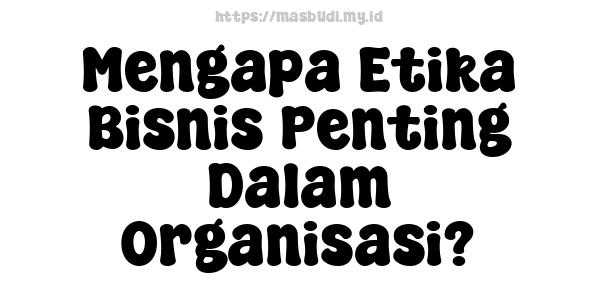 Mengapa Etika Bisnis Penting Dalam Organisasi?