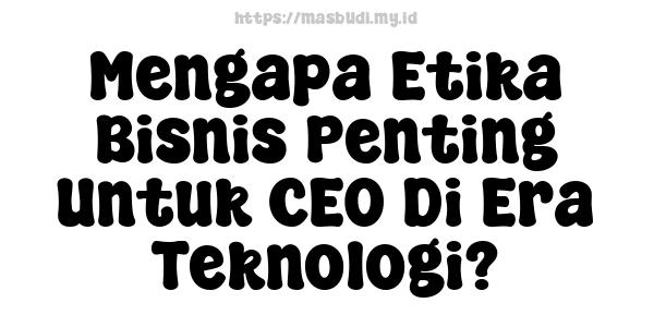 Mengapa Etika Bisnis Penting Untuk CEO Di Era Teknologi?