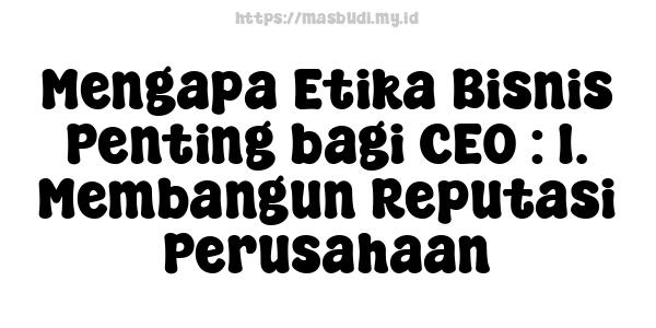 Mengapa Etika Bisnis Penting bagi CEO : 1. Membangun Reputasi Perusahaan