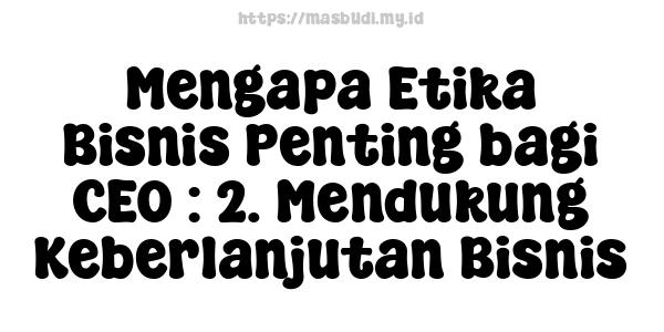 Mengapa Etika Bisnis Penting bagi CEO : 2. Mendukung Keberlanjutan Bisnis