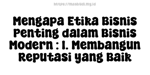 Mengapa Etika Bisnis Penting dalam Bisnis Modern : 1. Membangun Reputasi yang Baik