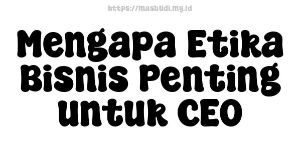 Mengapa Etika Bisnis Penting untuk CEO