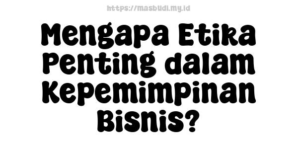 Mengapa Etika Penting dalam Kepemimpinan Bisnis?