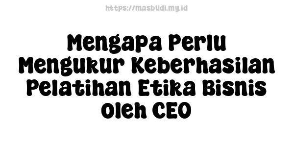 Mengapa Perlu Mengukur Keberhasilan Pelatihan Etika Bisnis oleh CEO