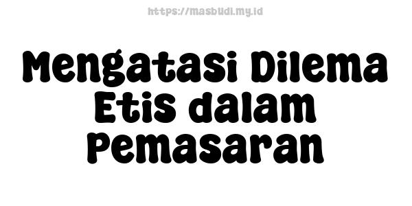 Mengatasi Dilema Etis dalam Pemasaran