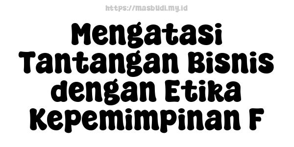 Mengatasi Tantangan Bisnis dengan Etika Kepemimpinan F