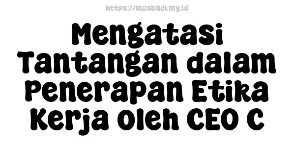 Mengatasi Tantangan dalam Penerapan Etika Kerja oleh CEO C