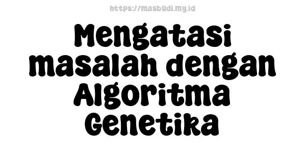 Mengatasi masalah dengan Algoritma Genetika