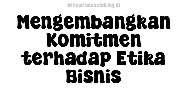 Mengembangkan Komitmen terhadap Etika Bisnis