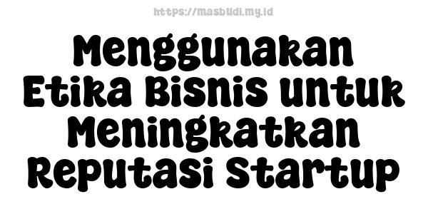 Menggunakan Etika Bisnis untuk Meningkatkan Reputasi Startup