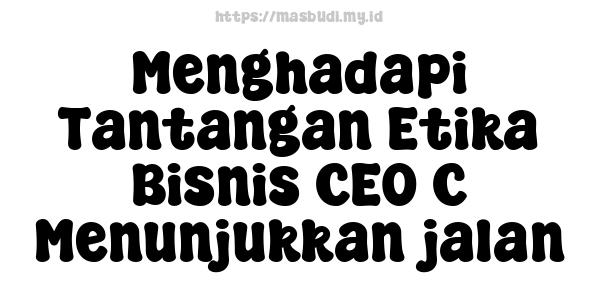 Menghadapi Tantangan Etika Bisnis CEO C Menunjukkan jalan