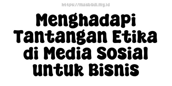 Menghadapi Tantangan Etika di Media Sosial untuk Bisnis