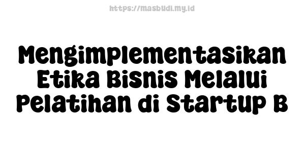 Mengimplementasikan Etika Bisnis Melalui Pelatihan di Startup B