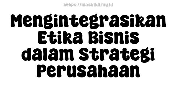 Mengintegrasikan Etika Bisnis dalam Strategi Perusahaan