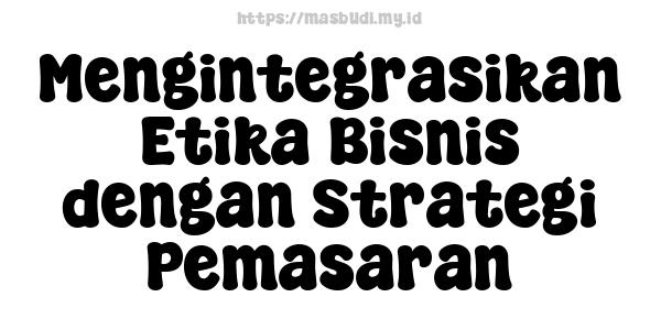 Mengintegrasikan Etika Bisnis dengan Strategi Pemasaran