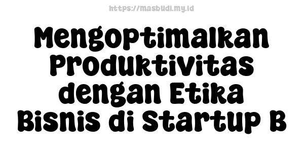 Mengoptimalkan Produktivitas dengan Etika Bisnis di Startup B