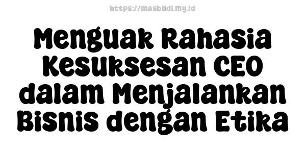 Menguak Rahasia Kesuksesan CEO dalam Menjalankan Bisnis dengan Etika