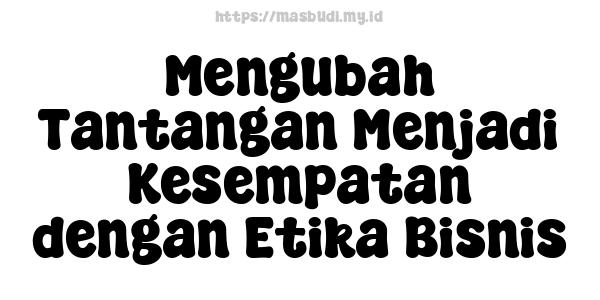 Mengubah Tantangan Menjadi Kesempatan dengan Etika Bisnis