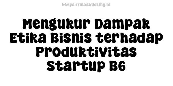 Mengukur Dampak Etika Bisnis terhadap Produktivitas Startup B6