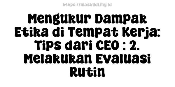 Mengukur Dampak Etika di Tempat Kerja: Tips dari CEO : 2. Melakukan Evaluasi Rutin