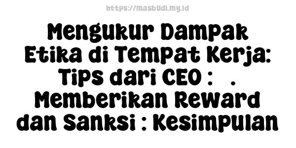 Mengukur Dampak Etika di Tempat Kerja: Tips dari CEO : 3. Memberikan Reward dan Sanksi : Kesimpulan