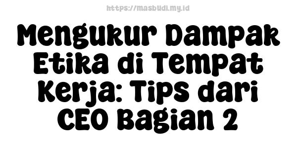 Mengukur Dampak Etika di Tempat Kerja: Tips dari CEO Bagian 2