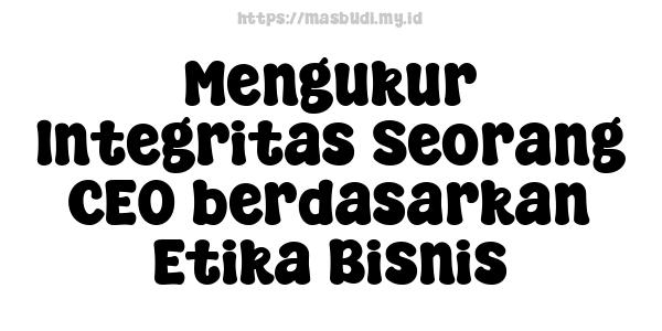 Mengukur Integritas Seorang CEO berdasarkan Etika Bisnis